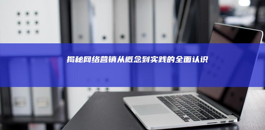 揭秘网络营销：从概念到实践的全面认识