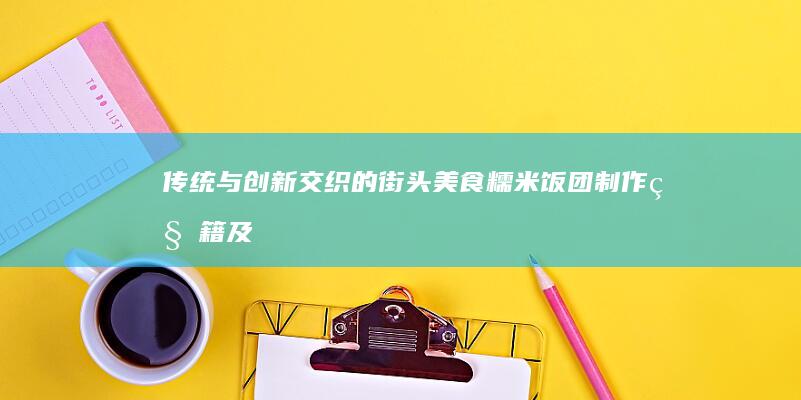 传统与创新交织的街头美食：糯米饭团制作秘籍及配料大全